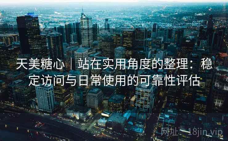 天美糖心｜站在实用角度的整理：稳定访问与日常使用的可靠性评估  第1张