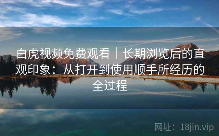 白虎视频免费观看｜长期浏览后的直观印象：从打开到使用顺手所经历的全过程  第2张