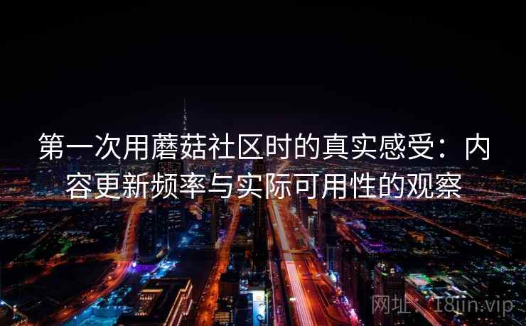 第一次用蘑菇社区时的真实感受：内容更新频率与实际可用性的观察  第2张