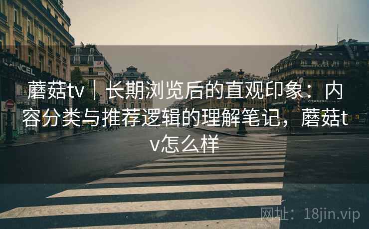 蘑菇tv｜长期浏览后的直观印象：内容分类与推荐逻辑的理解笔记，蘑菇tv怎么样  第1张