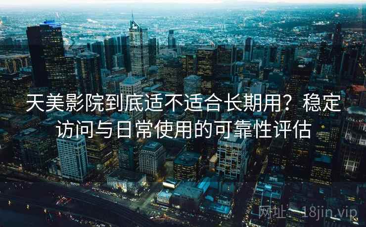 天美影院到底适不适合长期用？稳定访问与日常使用的可靠性评估  第2张