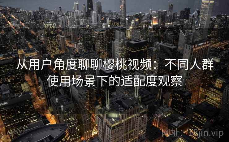 从用户角度聊聊樱桃视频：不同人群使用场景下的适配度观察  第1张