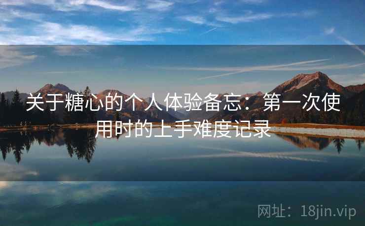 关于糖心的个人体验备忘：第一次使用时的上手难度记录  第2张