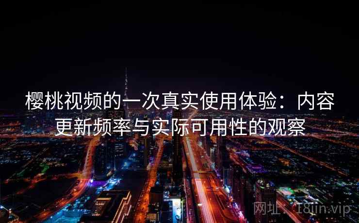 樱桃视频的一次真实使用体验：内容更新频率与实际可用性的观察  第1张