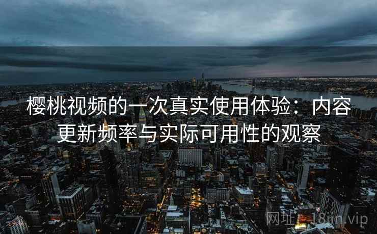樱桃视频的一次真实使用体验：内容更新频率与实际可用性的观察  第2张
