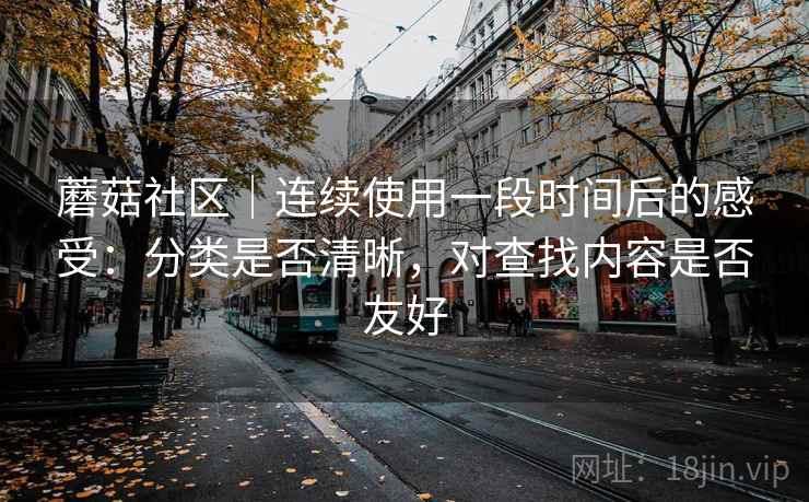 蘑菇社区｜连续使用一段时间后的感受：分类是否清晰，对查找内容是否友好  第1张
