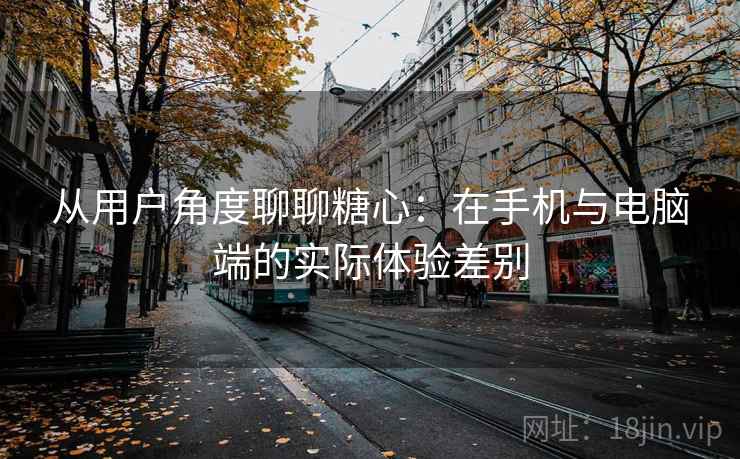 从用户角度聊聊糖心：在手机与电脑端的实际体验差别  第2张