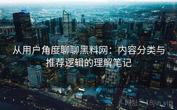 从用户角度聊聊黑料网：内容分类与推荐逻辑的理解笔记  第1张