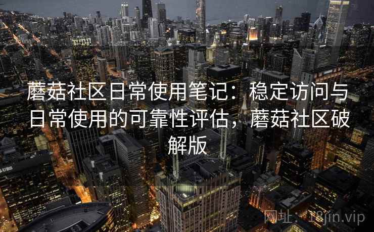 蘑菇社区日常使用笔记：稳定访问与日常使用的可靠性评估，蘑菇社区破解版  第2张