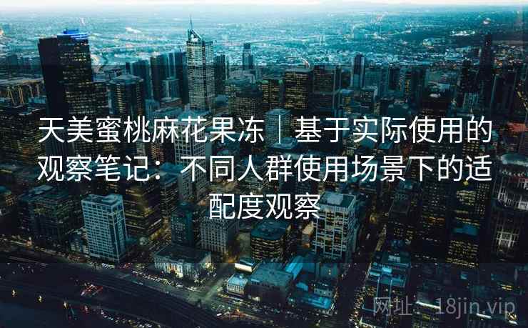 天美蜜桃麻花果冻｜基于实际使用的观察笔记：不同人群使用场景下的适配度观察  第1张