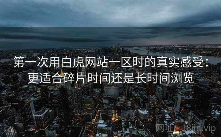 第一次用白虎网站一区时的真实感受：更适合碎片时间还是长时间浏览  第2张