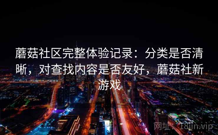 蘑菇社区完整体验记录：分类是否清晰，对查找内容是否友好，蘑菇社新游戏  第1张