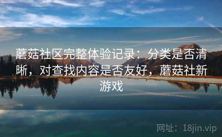 蘑菇社区完整体验记录：分类是否清晰，对查找内容是否友好，蘑菇社新游戏  第2张