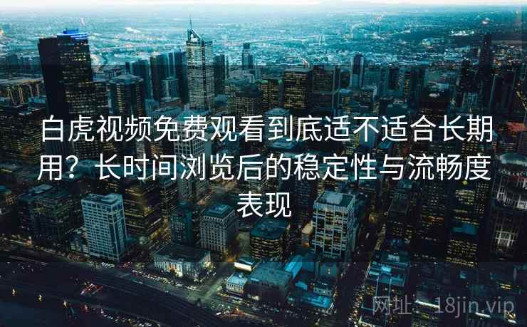 白虎视频免费观看到底适不适合长期用？长时间浏览后的稳定性与流畅度表现  第2张