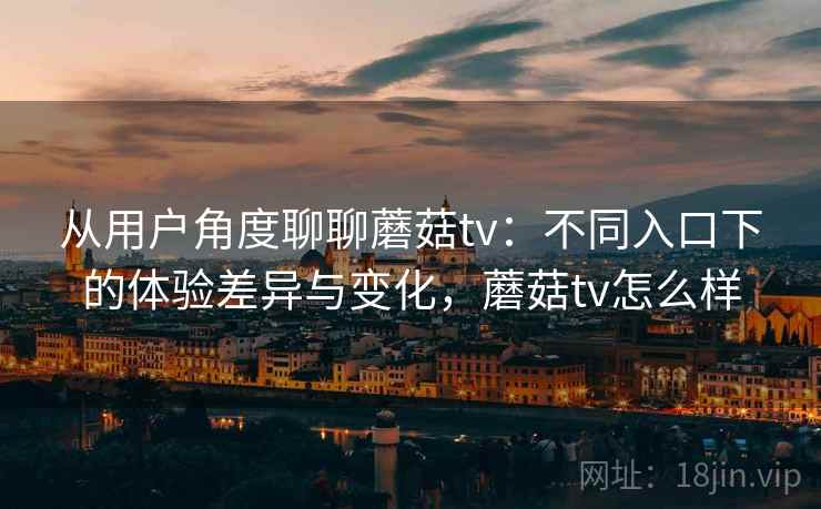 从用户角度聊聊蘑菇tv：不同入口下的体验差异与变化，蘑菇tv怎么样  第2张