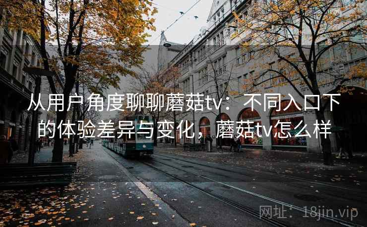 从用户角度聊聊蘑菇tv：不同入口下的体验差异与变化，蘑菇tv怎么样  第1张