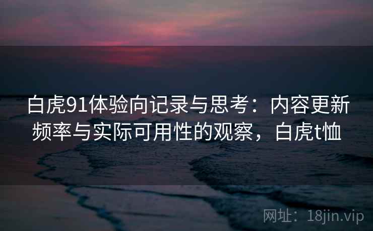 白虎91体验向记录与思考：内容更新频率与实际可用性的观察，白虎t恤  第2张