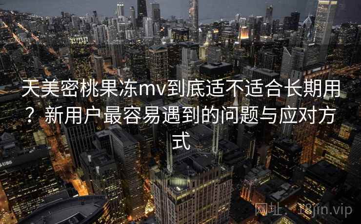 天美密桃果冻mv到底适不适合长期用？新用户最容易遇到的问题与应对方式  第2张