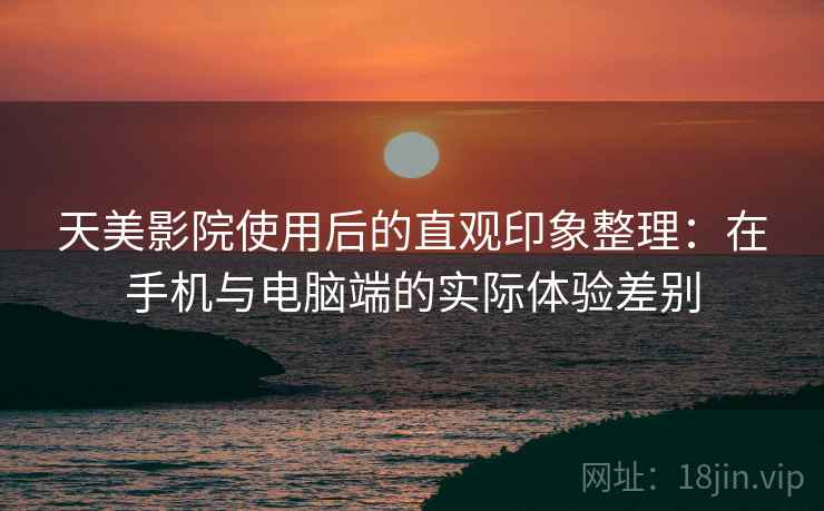 天美影院使用后的直观印象整理：在手机与电脑端的实际体验差别  第2张