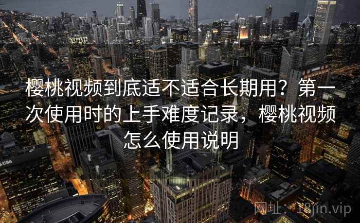 樱桃视频到底适不适合长期用？第一次使用时的上手难度记录，樱桃视频怎么使用说明  第1张