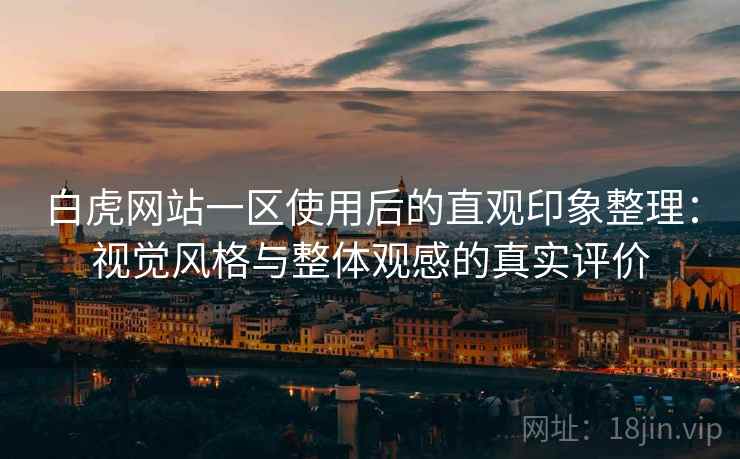 白虎网站一区使用后的直观印象整理：视觉风格与整体观感的真实评价