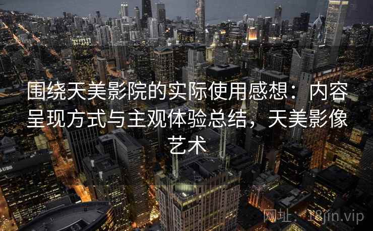 围绕天美影院的实际使用感想：内容呈现方式与主观体验总结，天美影像艺术  第2张