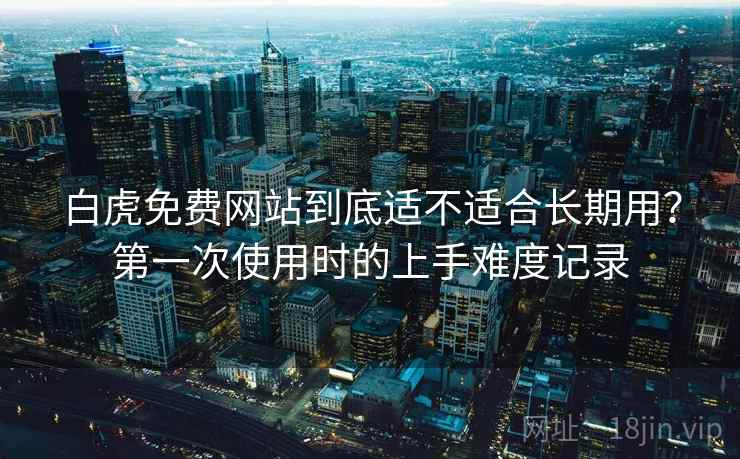 白虎免费网站到底适不适合长期用？第一次使用时的上手难度记录  第1张