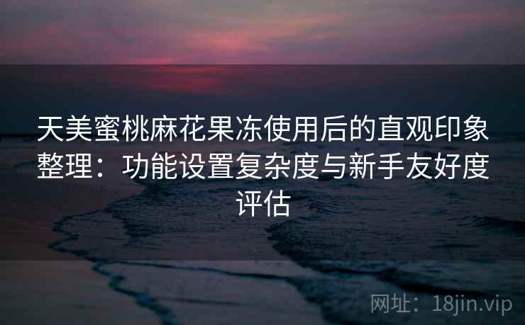 天美蜜桃麻花果冻使用后的直观印象整理:功能设置复杂度与新手友好度评估 第1张 天美蜜桃麻花果冻使用后的直观印象整理:功能设置复杂度与新手友好度评估 第1张