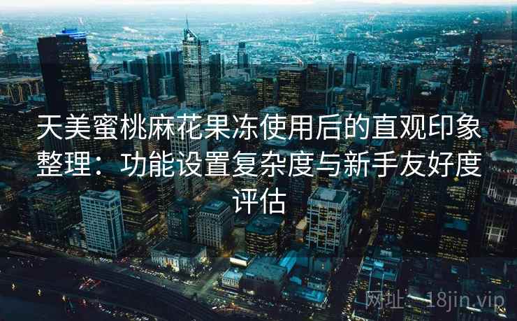 天美蜜桃麻花果冻使用后的直观印象整理:功能设置复杂度与新手友好度评估 第2张 天美蜜桃麻花果冻使用后的直观印象整理:功能设置复杂度与新手友好度评估 第2张