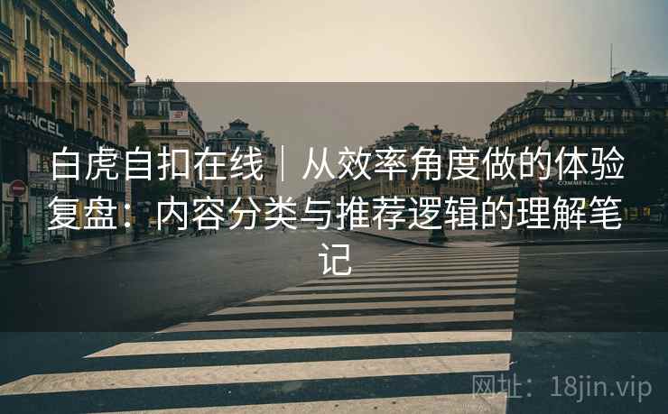 白虎自扣在线|从效率角度做的体验复盘:内容分类与推荐逻辑的理解笔记 第2张 白虎自扣在线|从效率角度做的体验复盘:内容分类与推荐逻辑的理解笔记 第2张