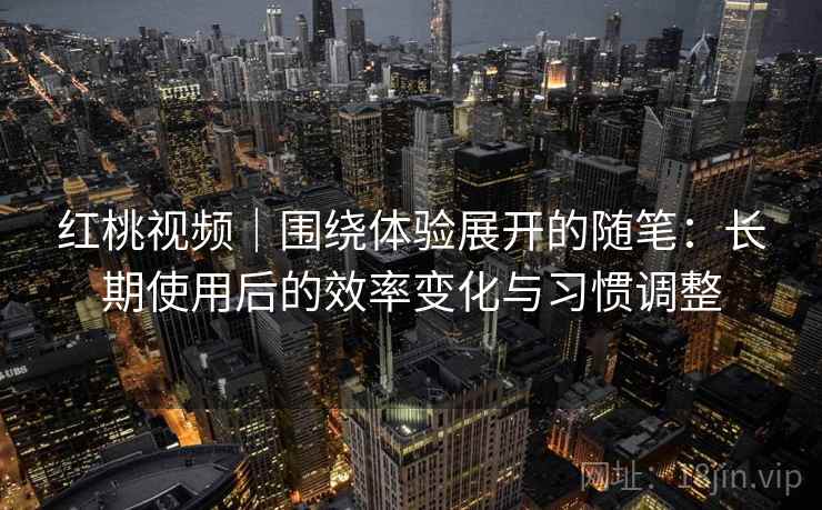 红桃视频|围绕体验展开的随笔:长期使用后的效率变化与习惯调整 第2张 红桃视频|围绕体验展开的随笔:长期使用后的效率变化与习惯调整 第2张