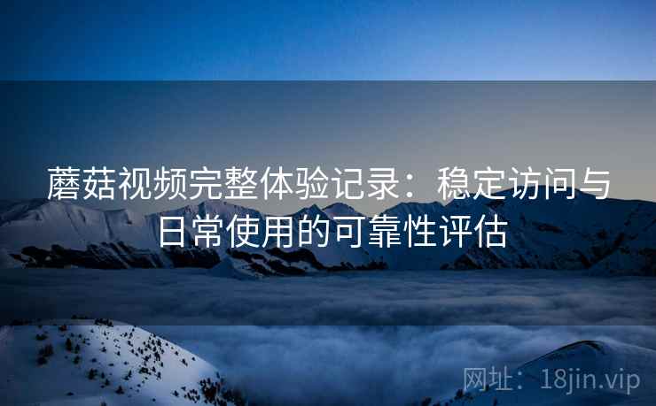 蘑菇视频完整体验记录:稳定访问与日常使用的可靠性评估 第2张 蘑菇视频完整体验记录:稳定访问与日常使用的可靠性评估 第2张