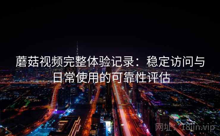 蘑菇视频完整体验记录:稳定访问与日常使用的可靠性评估 第1张 蘑菇视频完整体验记录:稳定访问与日常使用的可靠性评估 第1张