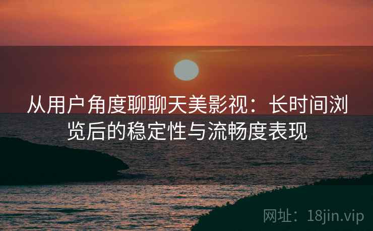 从用户角度聊聊天美影视:长时间浏览后的稳定性与流畅度表现 第2张 从用户角度聊聊天美影视:长时间浏览后的稳定性与流畅度表现 第2张