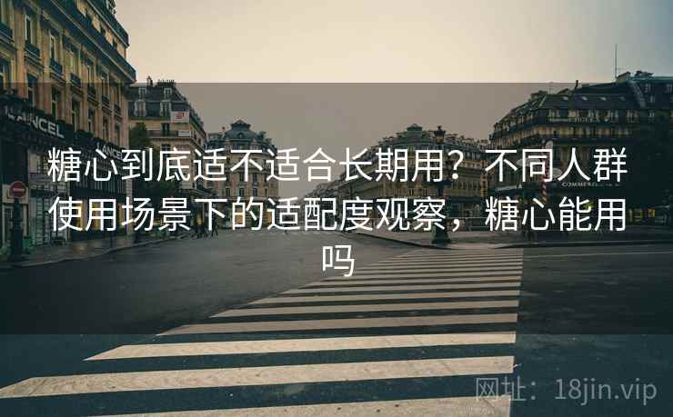 糖心到底适不适合长期用?不同人群使用场景下的适配度观察,糖心能用吗 第1张 糖心到底适不适合长期用?不同人群使用场景下的适配度观察,糖心能用吗 第1张