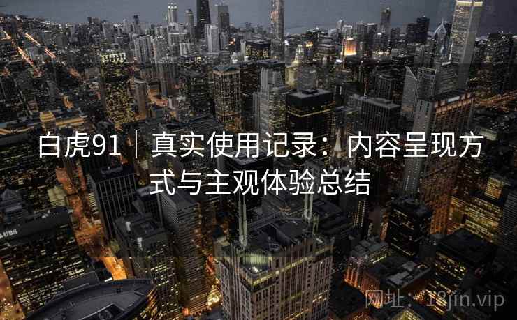白虎91|真实使用记录:内容呈现方式与主观体验总结 第2张 白虎91|真实使用记录:内容呈现方式与主观体验总结 第2张