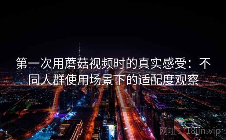 第一次用蘑菇视频时的真实感受:不同人群使用场景下的适配度观察 第1张 第一次用蘑菇视频时的真实感受:不同人群使用场景下的适配度观察 第1张
