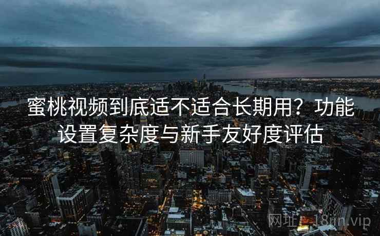 蜜桃视频到底适不适合长期用?功能设置复杂度与新手友好度评估 第2张 蜜桃视频到底适不适合长期用?功能设置复杂度与新手友好度评估 第2张
