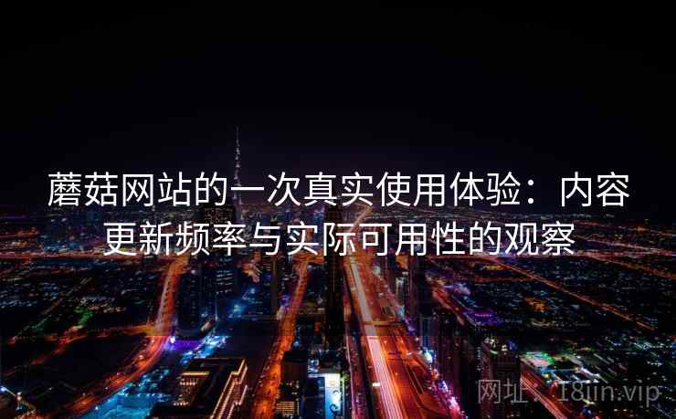 蘑菇网站的一次真实使用体验:内容更新频率与实际可用性的观察 第2张 蘑菇网站的一次真实使用体验:内容更新频率与实际可用性的观察 第2张