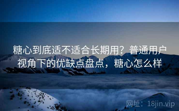 糖心到底适不适合长期用?普通用户视角下的优缺点盘点,糖心怎么样 第1张 糖心到底适不适合长期用?普通用户视角下的优缺点盘点,糖心怎么样 第1张