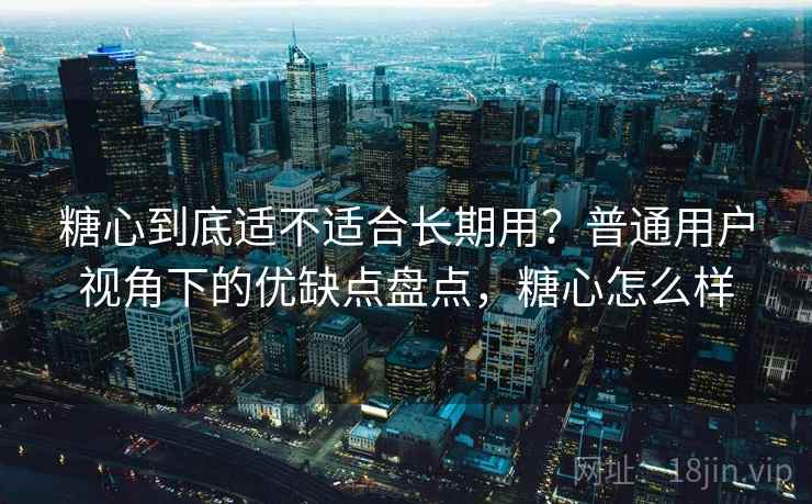糖心到底适不适合长期用?普通用户视角下的优缺点盘点,糖心怎么样 第2张 糖心到底适不适合长期用?普通用户视角下的优缺点盘点,糖心怎么样 第2张