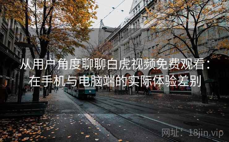 从用户角度聊聊白虎视频免费观看:在手机与电脑端的实际体验差别 第2张 从用户角度聊聊白虎视频免费观看:在手机与电脑端的实际体验差别 第2张