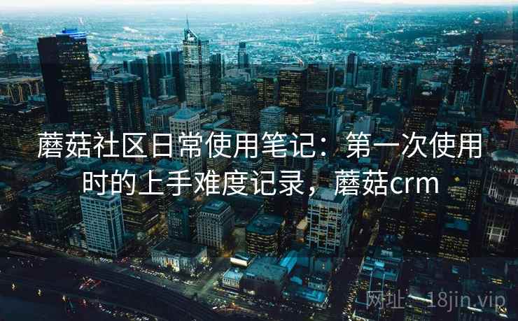 蘑菇社区日常使用笔记:第一次使用时的上手难度记录,蘑菇crm 第1张 蘑菇社区日常使用笔记:第一次使用时的上手难度记录,蘑菇crm 第1张