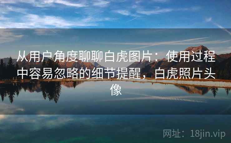 从用户角度聊聊白虎图片:使用过程中容易忽略的细节提醒,白虎照片头像 第1张 从用户角度聊聊白虎图片:使用过程中容易忽略的细节提醒,白虎照片头像 第1张