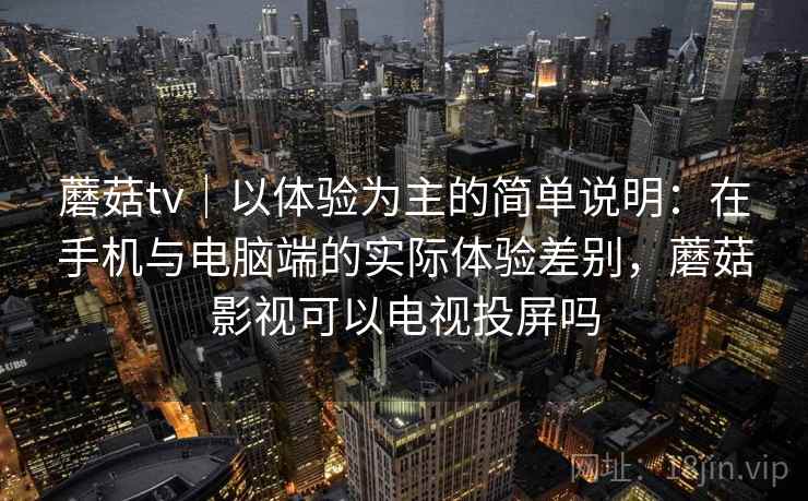 蘑菇tv｜以体验为主的简单说明：在手机与电脑端的实际体验差别，蘑菇影视可以电视投屏吗  第2张
