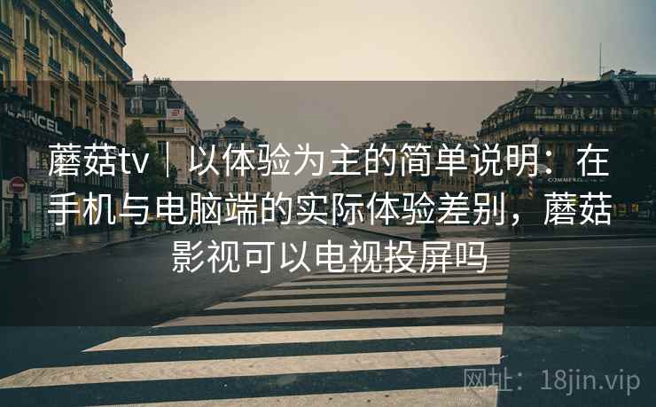 蘑菇tv｜以体验为主的简单说明：在手机与电脑端的实际体验差别，蘑菇影视可以电视投屏吗  第1张