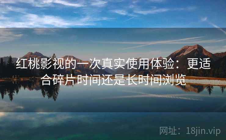 红桃影视的一次真实使用体验:更适合碎片时间还是长时间浏览 第1张 红桃影视的一次真实使用体验:更适合碎片时间还是长时间浏览 第1张
