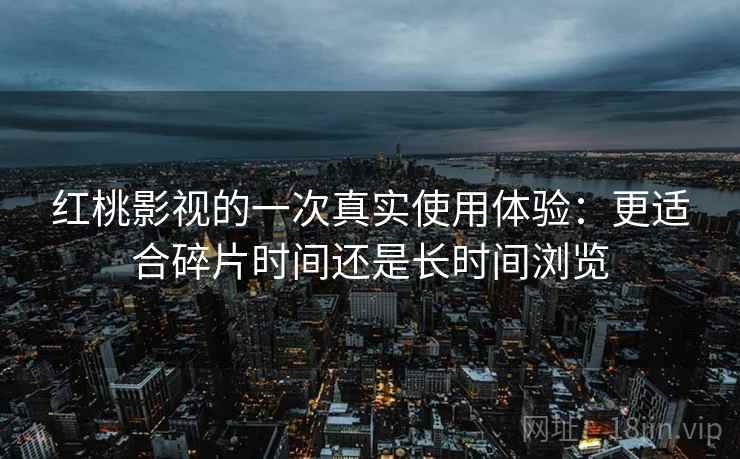 红桃影视的一次真实使用体验:更适合碎片时间还是长时间浏览 第2张 红桃影视的一次真实使用体验:更适合碎片时间还是长时间浏览 第2张
