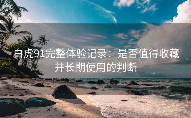 白虎91完整体验记录:是否值得收藏并长期使用的判断 第2张 白虎91完整体验记录:是否值得收藏并长期使用的判断 第2张