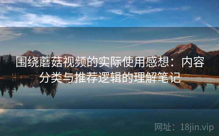 围绕蘑菇视频的实际使用感想:内容分类与推荐逻辑的理解笔记 第2张 围绕蘑菇视频的实际使用感想:内容分类与推荐逻辑的理解笔记 第2张